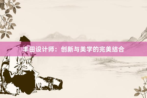 丰田设计师：创新与美学的完美结合